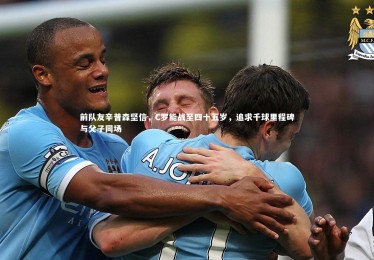 【星空体育】前队友辛普森坚信，C罗能战至四十五岁，追求千球里程碑与父子同场