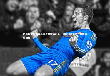 星空体育官网_鲍曼坦言对手第二落点掌控力出众，强调团队需稳住阵脚砥砺前行