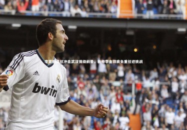 星空体育_李霄鹏离任冲击武汉保级前景，新帅李金羽肩负重任迎挑战