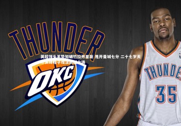 星空体育-英超领头羊势如破竹拉开差距 甩开曼城七分 二十七岁天才演绎帽子戏法震撼全场