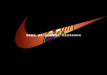 星空体育_现场直击，国足二抢七抢圈训练，队员乐享欢乐时光