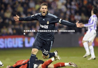 星空：青训教练透露，于帕因体能冲击力出众，早年曾担当前锋角色