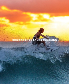 【星空体育】沙特队世界杯备战策略曝光，热身赛瞄准美洲劲旅