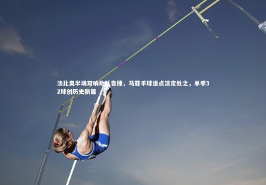 星空体育官网：法比奥半场双响助队告捷，马亚手球送点淡定处之，单季32球创历史新篇