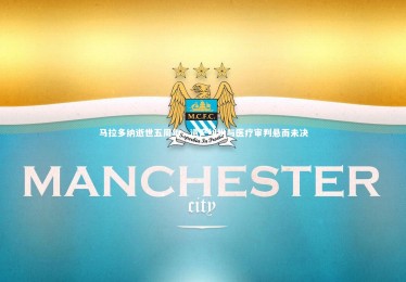 【星空体育】马拉多纳逝世五周年，遗产纠纷与医疗审判悬而未决