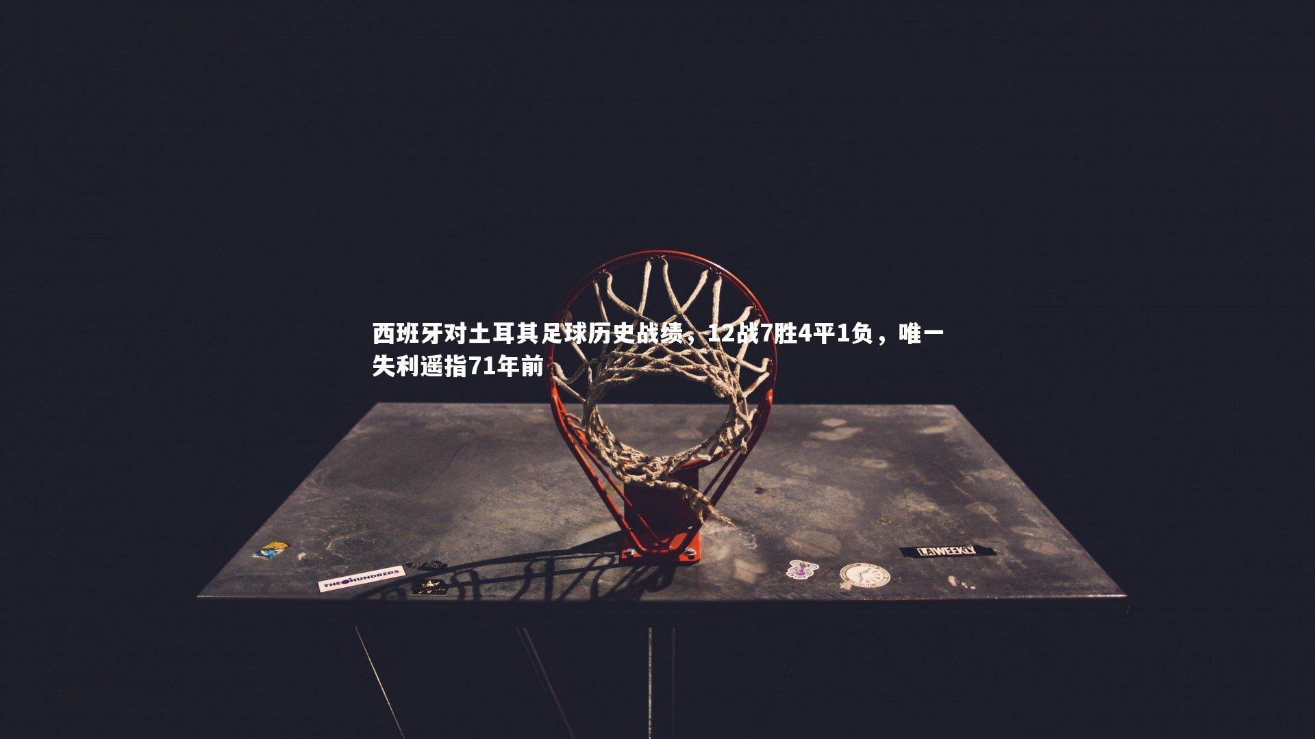 西班牙对土耳其足球历史战绩,12战7胜4平1负,唯一失利遥指71年前