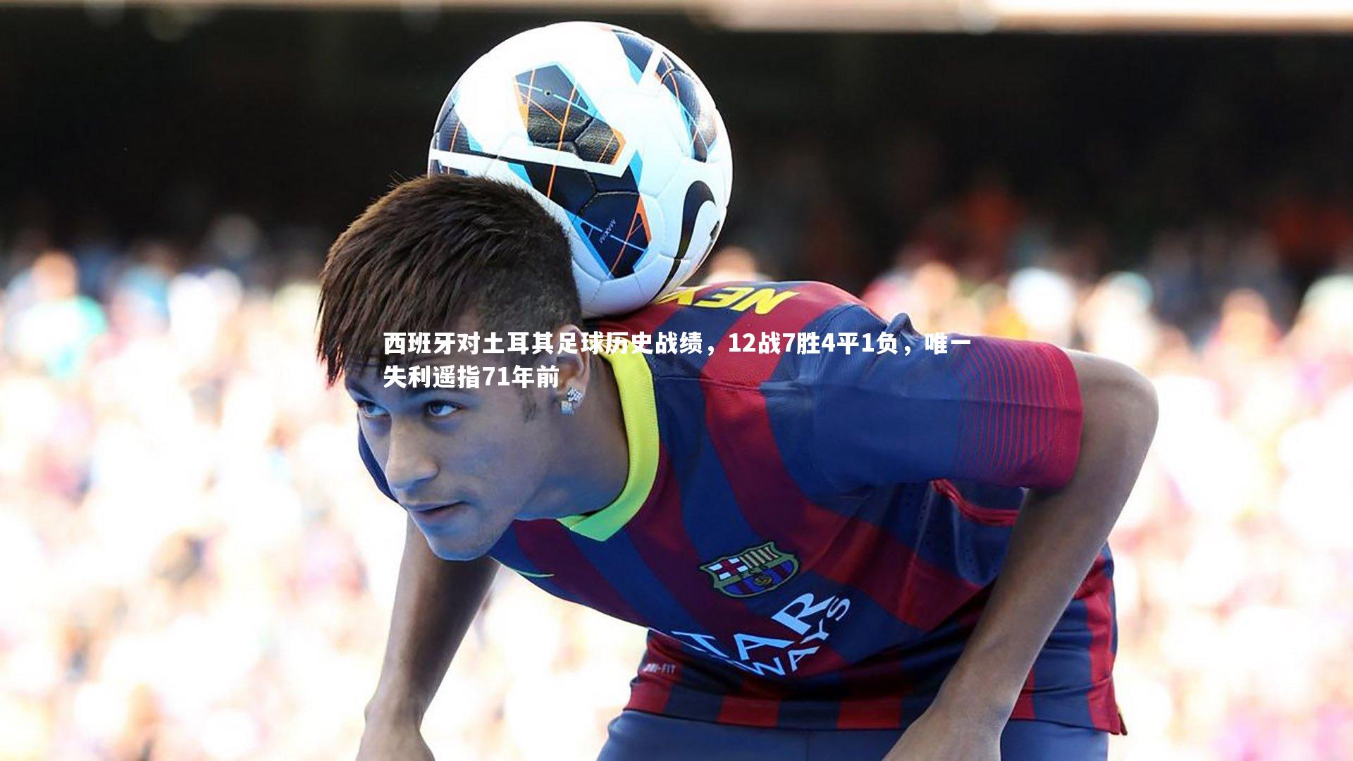 西班牙对土耳其足球历史战绩,12战7胜4平1负,唯一失利遥指71年前