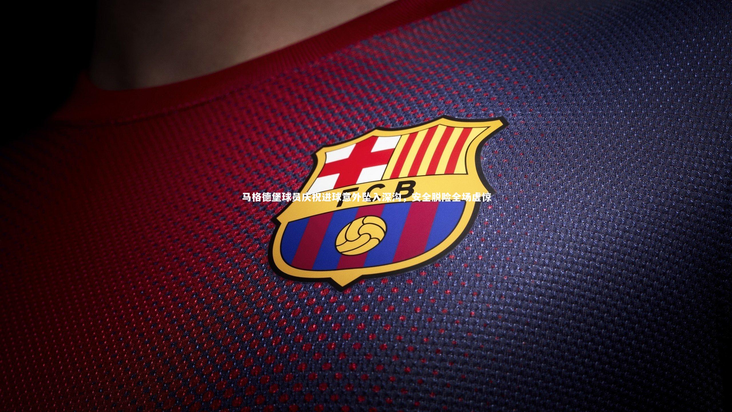 马格德堡球员庆祝进球意外坠入深沟,安全脱险全场虚惊