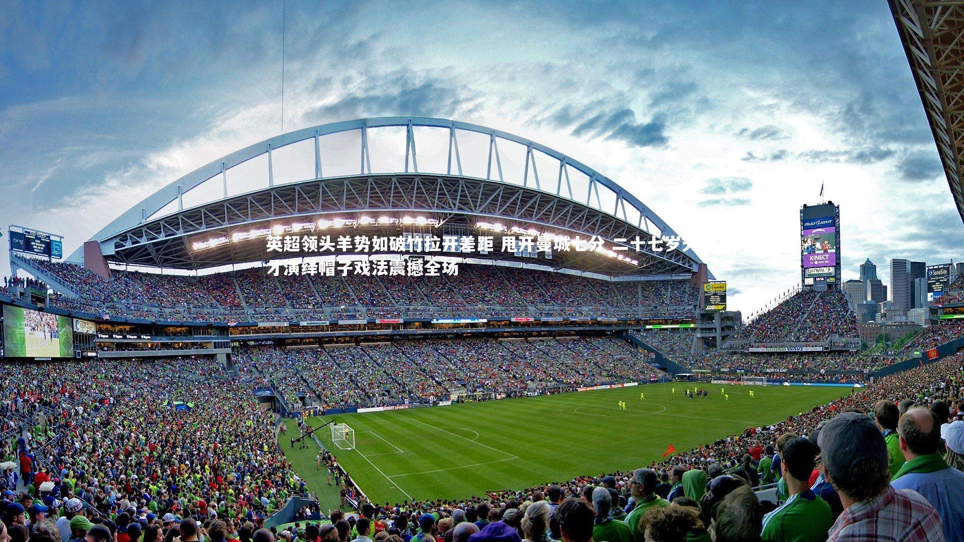 英超领头羊势如破竹拉开差距 甩开曼城七分 二十七岁天才演绎帽子戏法震撼全场